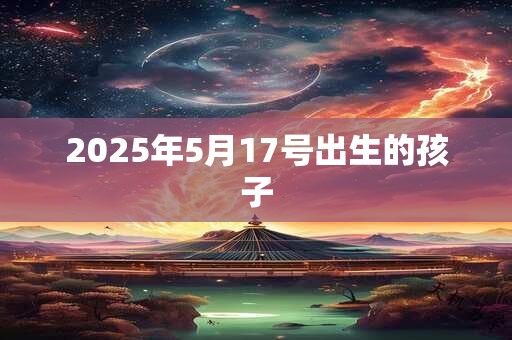 2025年5月17号出生的孩子
