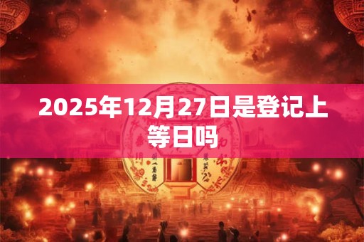 2025年12月27日是登记上等日吗