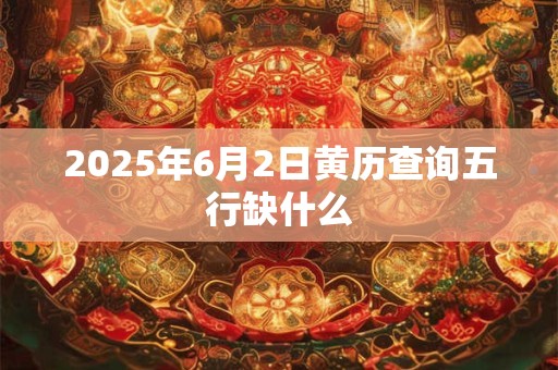 2025年6月2日黄历查询五行缺什么