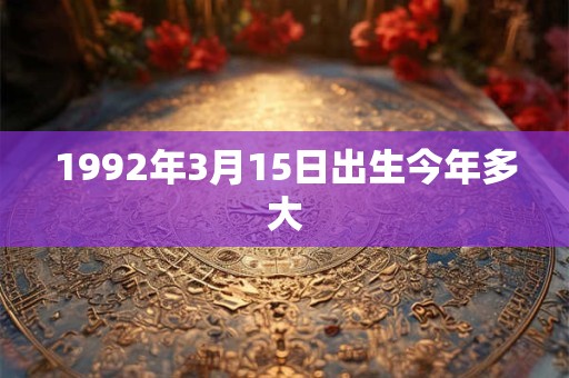 1992年3月15日出生今年多大