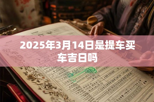 2025年3月14日是提车买车吉日吗