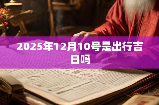 2025年12月10号是出行吉日吗