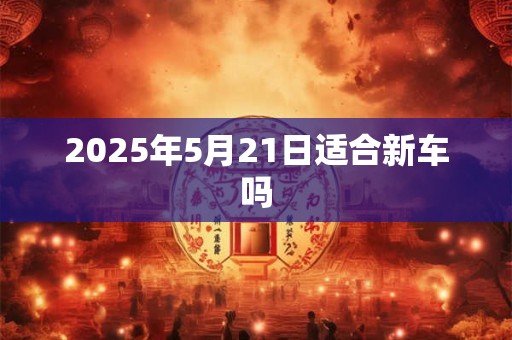 2025年5月21日适合新车吗