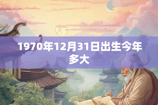 1970年12月31日出生今年多大