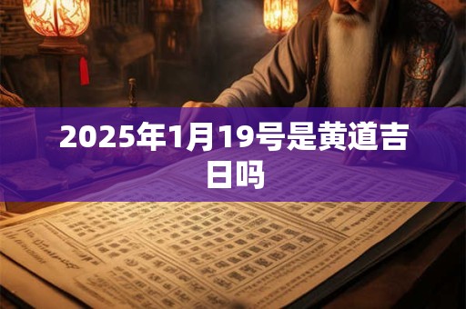 2025年1月19号是黄道吉日吗 2025年1月19号是黄道吉日吗