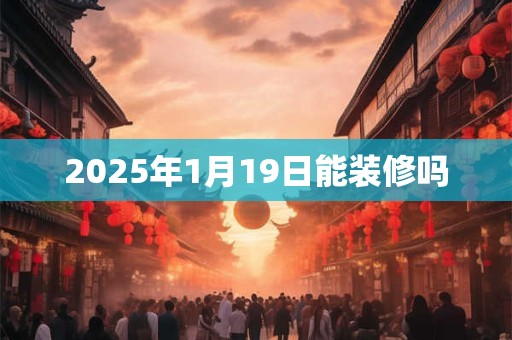 2025年1月19日能装修吗