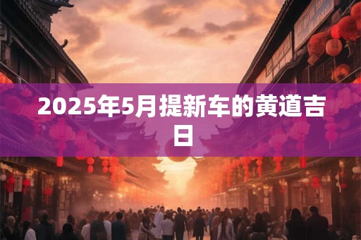 2025年5月提新车的黄道吉日