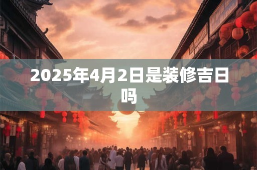 2025年4月2日是装修吉日吗