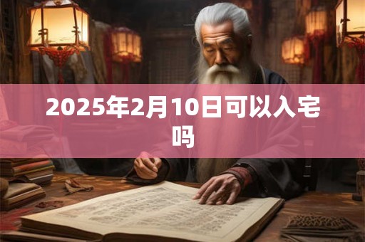 2025年2月10日可以入宅吗