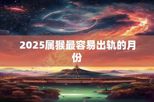 2025属猴最容易出轨的月份
