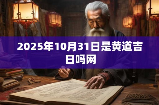 2025年10月31日是黄道吉日吗网