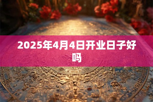 2025年4月4日开业日子好吗