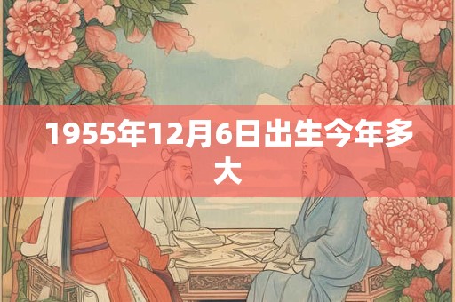 1955年12月6日出生今年多大