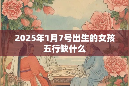 2025年1月7号出生的女孩五行缺什么