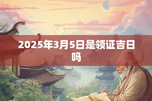 2025年3月5日是领证吉日吗