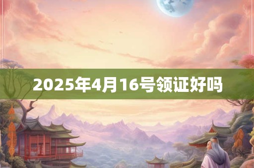 2025年4月16号领证好吗