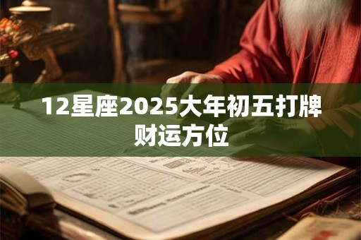 12星座2025大年初五打牌财运方位