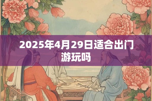 2025年4月29日适合出门游玩吗