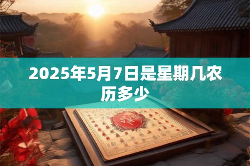 2025年5月7日是星期几农历多少