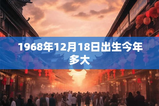 1968年12月18日出生今年多大