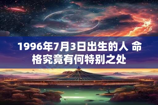 1996年7月3日出生的人 命格究竟有何特别之处