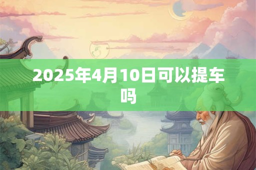 2025年4月10日可以提车吗