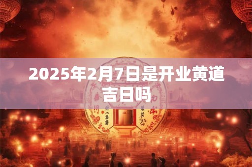 2026年2月7日是开业黄道吉日吗