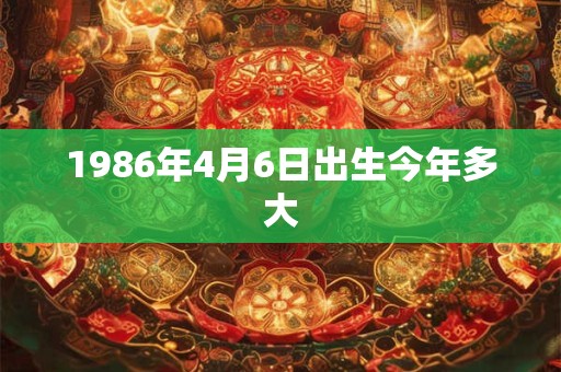 1986年4月6日出生今年多大