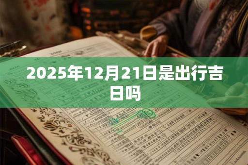 2025年12月21日是出行吉日吗