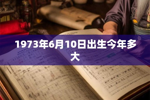 1973年6月10日出生今年多大