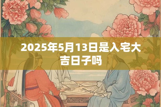 2025年5月13日是入宅大吉日子吗