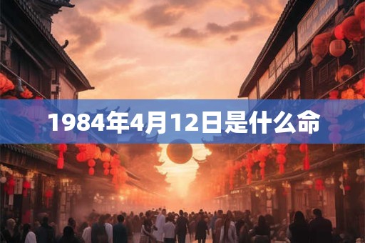 1984年4月12日是什么命