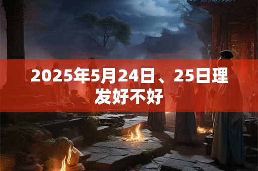 2025年5月24日、25日理发好不好
