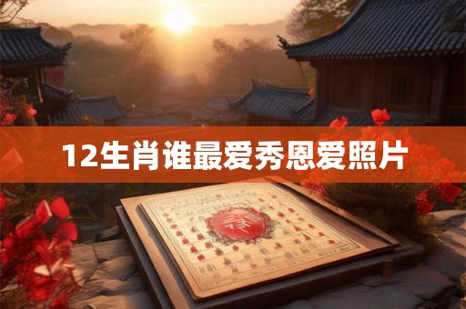 12生肖谁最爱秀恩爱照片