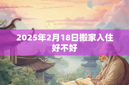 2025年2月18日搬家入住好不好