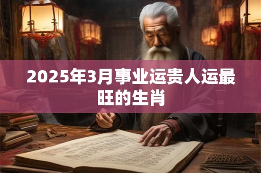 2025年3月事业运贵人运最旺的生肖