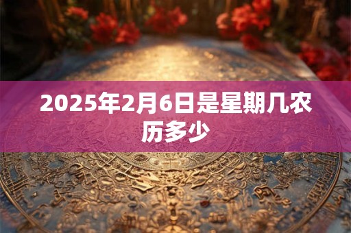 2025年2月6日是星期几农历多少