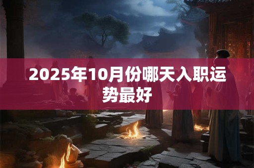 2025年10月份哪天入职运势最好