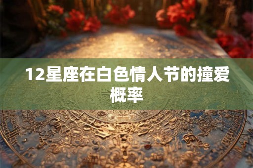 12星座在白色情人节的撞爱概率