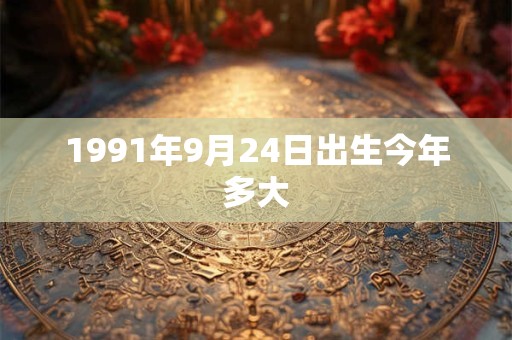 1991年9月24日出生今年多大