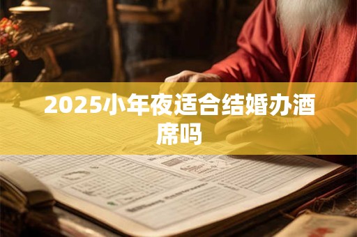2025小年夜适合结婚办酒席吗