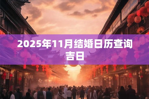 2025年11月结婚日历查询吉日 2025年11月结婚日历查询吉日