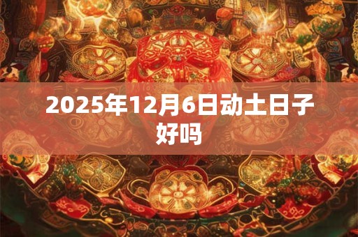 2025年12月6日动土日子好吗