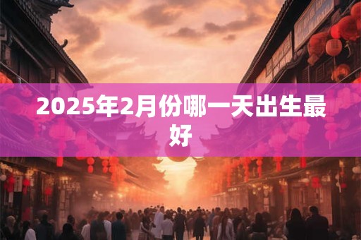 2025年2月份哪一天出生最好