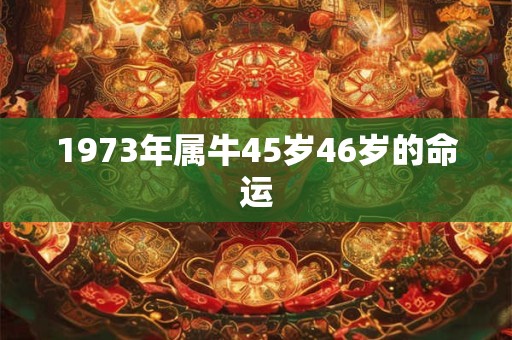 1973年属牛45岁46岁的命运
