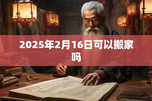 2025年2月16日可以搬家吗