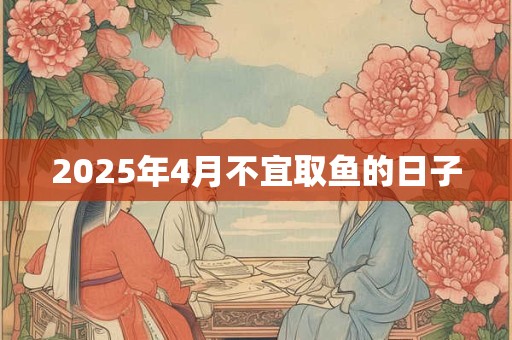 2025年4月不宜取鱼的日子