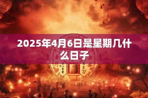 2025年4月6日是星期几什么日子