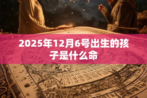 2025年12月6号出生的孩子是什么命