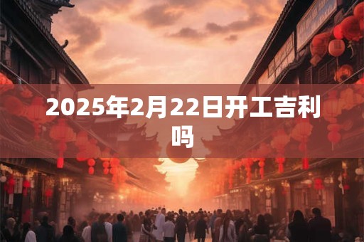 2025年2月22日开工吉利吗